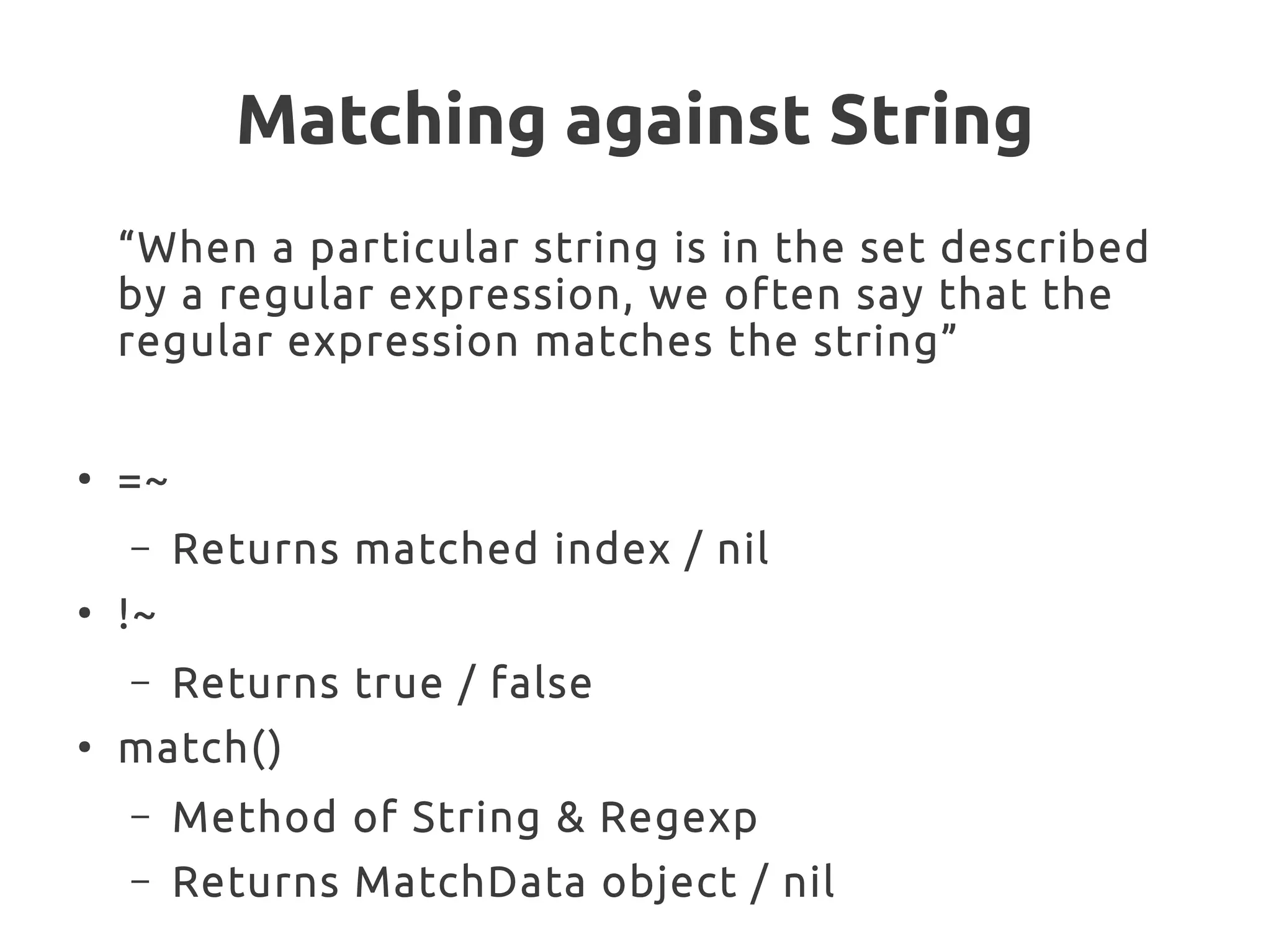 Matching against String
“When a particular string is in the set described
by a regular expression, we often say that the
regular expression matches the string”
●
=~
– Returns matched index / nil
●
!~
– Returns true / false
●
match()
– Method of String & Regexp
– Returns MatchData object / nil
 