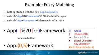 Example:	
  Fuzzy	
  Matching	
  
•  Getng	
  Started	
  with	
  the	
  new	
  App	
  Framework	
  
•  <a	
  href="App%20Framework%20Guide.html">…</a>	
  
•  <a	
  href="App+Framework+Reference.html">…</a>	
  
•  App(	
  |%20|+)Framework	
  
•  App.{0,5}Framework	
  
13	
  
(	
  )	
  	
  	
  	
  	
  Group	
  
|	
  	
  	
  	
  	
  	
  	
  Choice	
  (OR)	
  
♦	
  	
  	
  	
  Escaped	
  Char	
  
♦	
  	
  	
  	
  	
  	
  Literal	
  Character	
  
.	
  	
  	
  	
  	
  	
  	
  Any	
  Character	
  
♦{n,k}	
  RepeLLon	
  (n..k)	
  
or	
  even	
  bePer…	
  
 