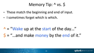 Memory	
  Tip:	
  ^	
  vs.	
  $	
  
•  These	
  match	
  the	
  beginning	
  and	
  end	
  of	
  input.	
  
•  I	
  someLmes	
  forget	
  which	
  is	
  which.	
  
^	
  =	
  “Wake	
  up	
  at	
  the	
  start	
  of	
  the	
  day…”	
  
$	
  =	
  “…and	
  make	
  money	
  by	
  the	
  end	
  of	
  it.”	
  
15	
  
 