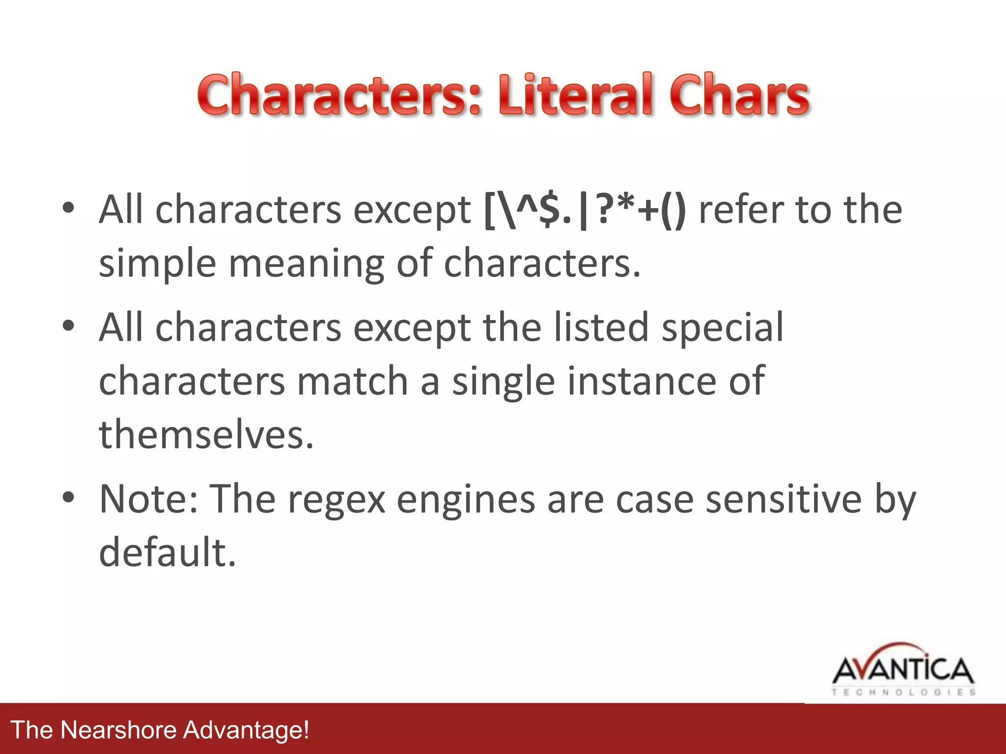 • All characters except [^$.|?*+() refer to the
simple meaning of characters.
• All characters except the listed special
characters match a single instance of
themselves.
• Note: The regex engines are case sensitive by
default.

The Nearshore Advantage!

 