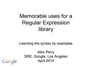 Memorable uses for a
Regular Expression
library
Learning the syntax by examples
Alex Perry
SRE, Google, Los Angeles
April 2014
 