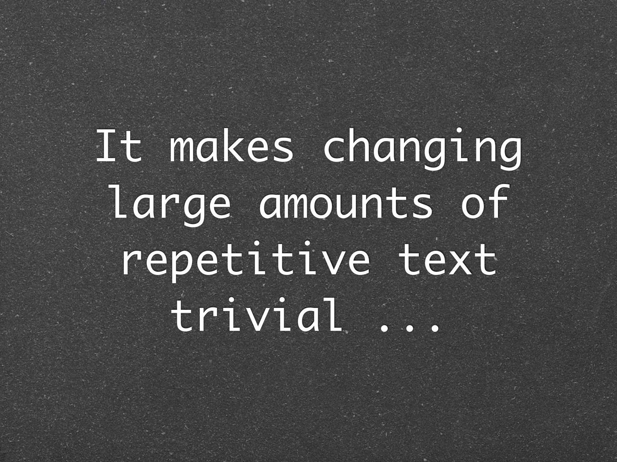 It makes changing
 large amounts of
  repetitive text
    trivial ...
 