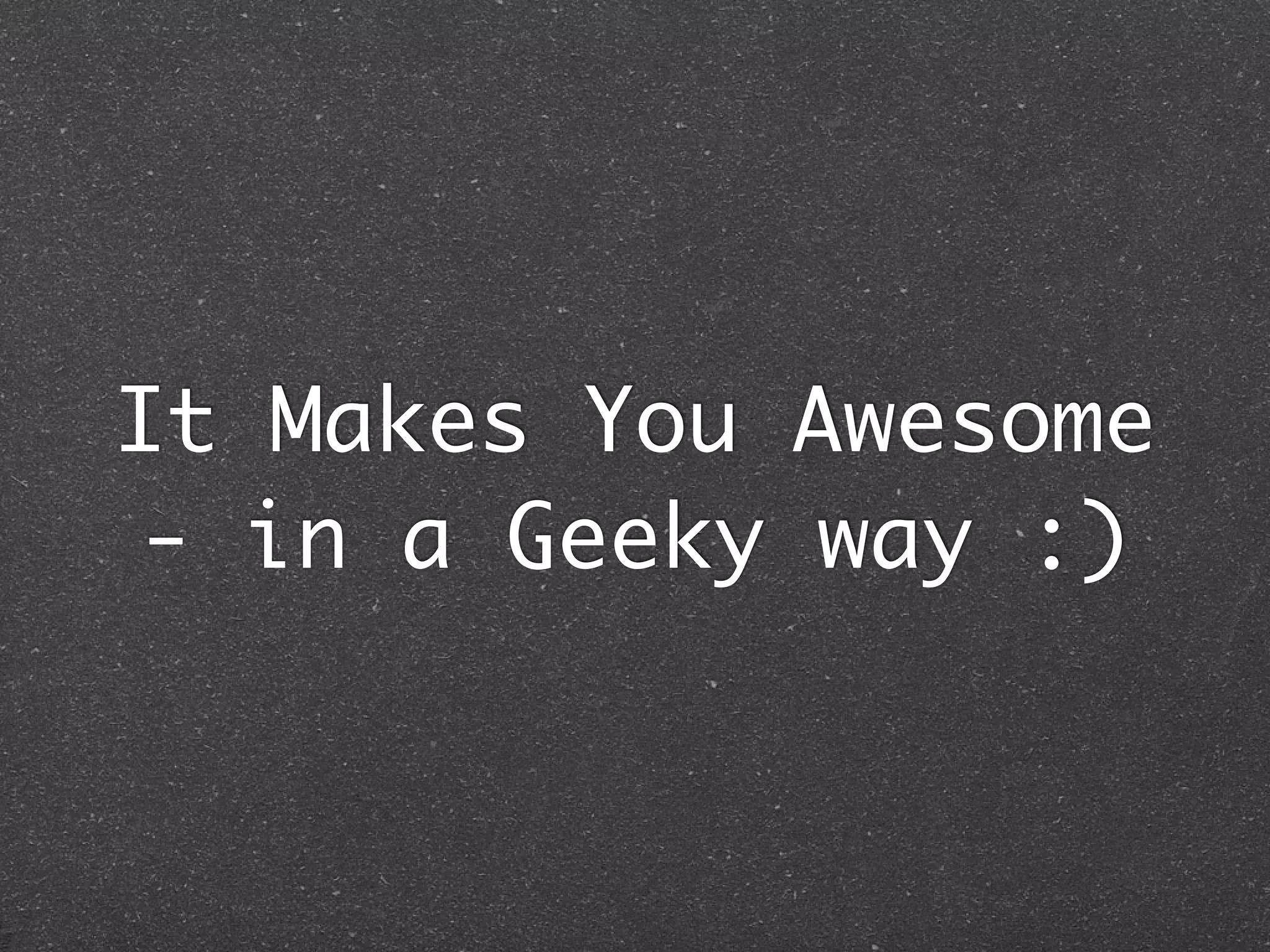 It Makes You Awesome
- in a Geeky way :)
 