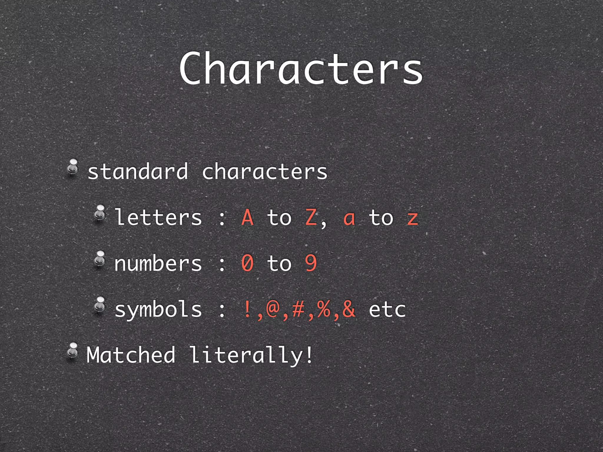 Characters

standard characters

  letters : A to Z, a to z

  numbers : 0 to 9

  symbols : !,@,#,%,& etc

Matched literally!
 