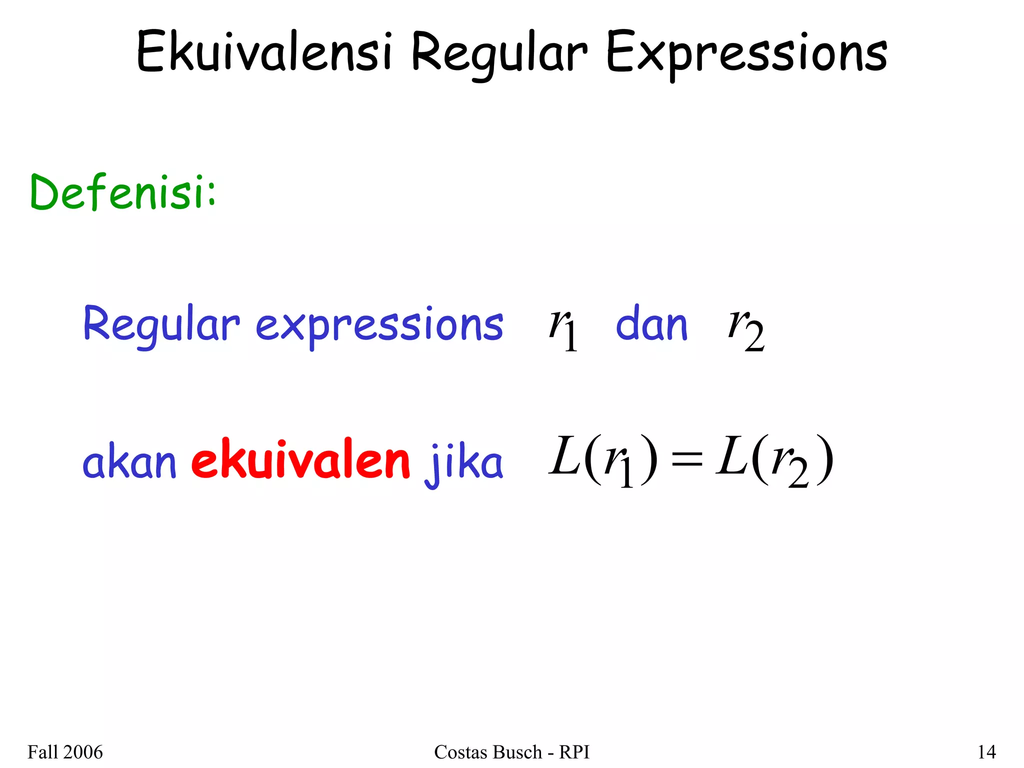 Fall 2006 Costas Busch - RPI 14 
Ekuivalensi Regular Expressions 
Defenisi: 
Regular expressions dan 
akan ekuivalen jika 
r1 r2 
L(r1)  L(r2) 
 
