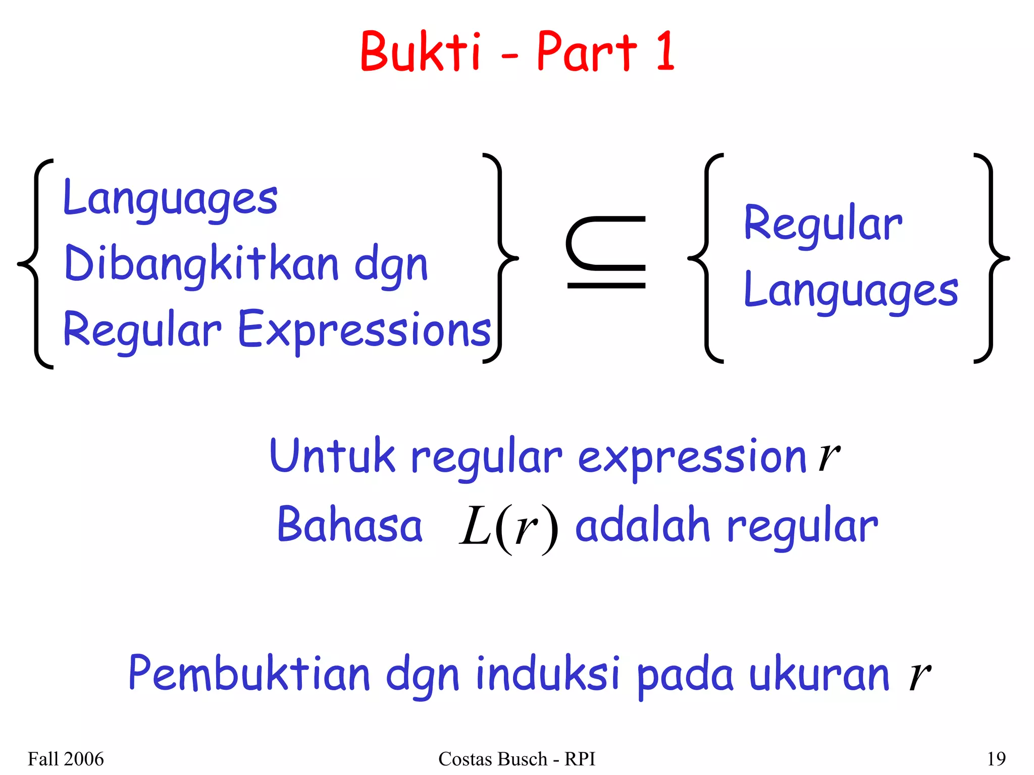 Fall 2006 Costas Busch - RPI 19 
Bukti - Part 1 
r 
L(r) 
Untuk regular expression 
Bahasa adalah regular 
Languages 
Dibangkitkan dgn 
Regular Expressions 
Regular 
Languages  
Pembuktian dgn induksi pada ukuran r 
 