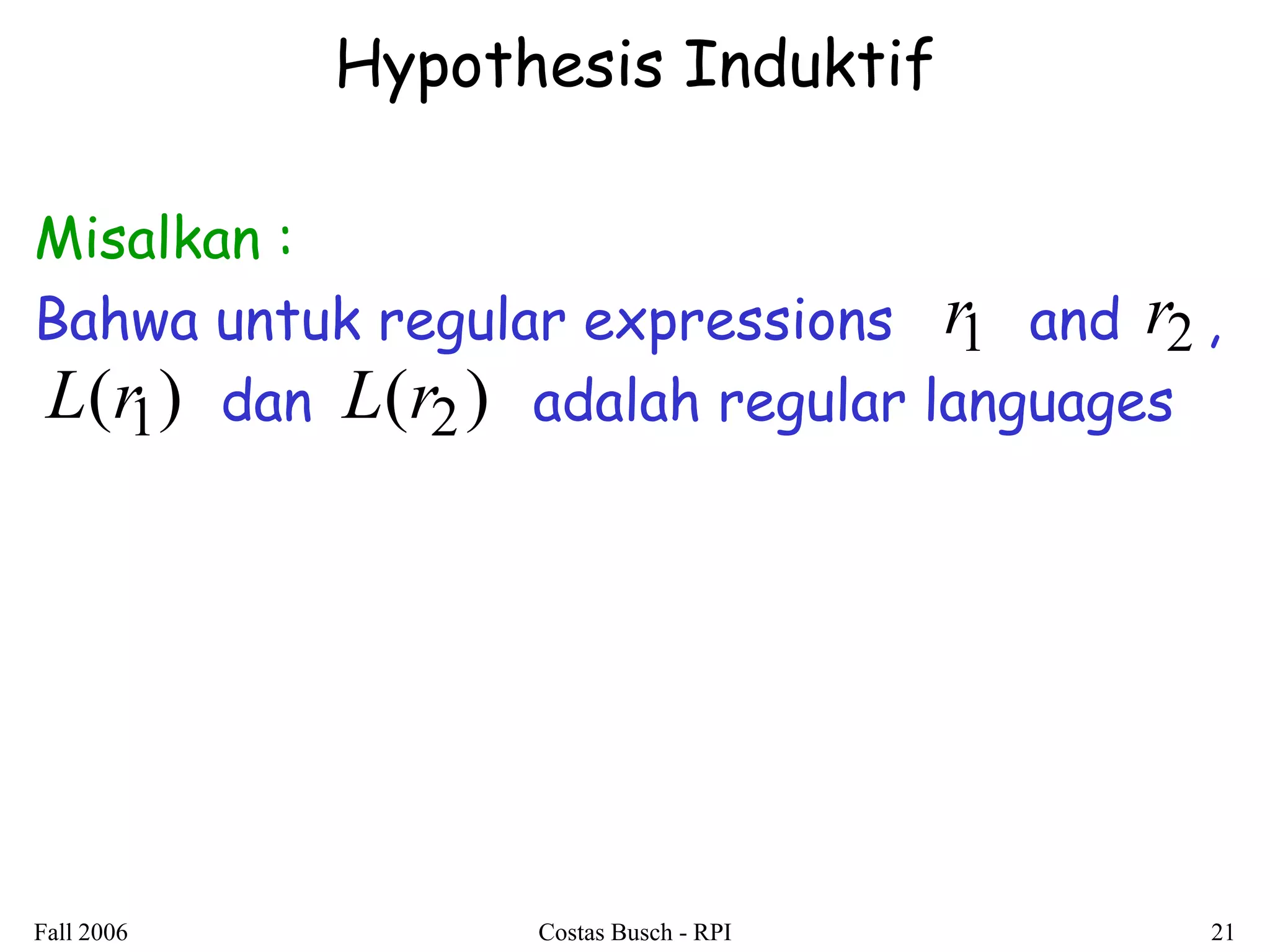 Fall 2006 Costas Busch - RPI 21 
Hypothesis Induktif 
Misalkan : 
Bahwa untuk regular expressions and , 
dan adalah regular languages 
r1 r2 
L(r1) L(r2) 
 