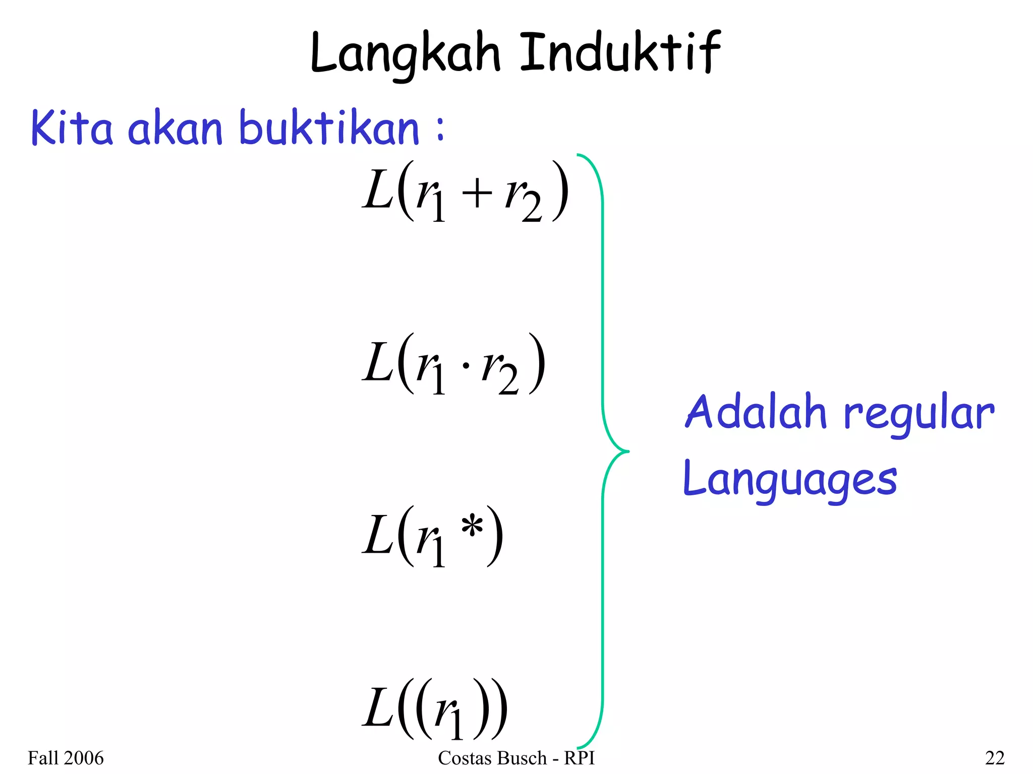 Fall 2006 Costas Busch - RPI 22 
Langkah Induktif 
Kita akan buktikan : 
  
  
  
 1 
1 
1 2 
1 2 
* 
L r 
L r 
L r r 
L r r 
 
 
Adalah regular 
Languages 
 