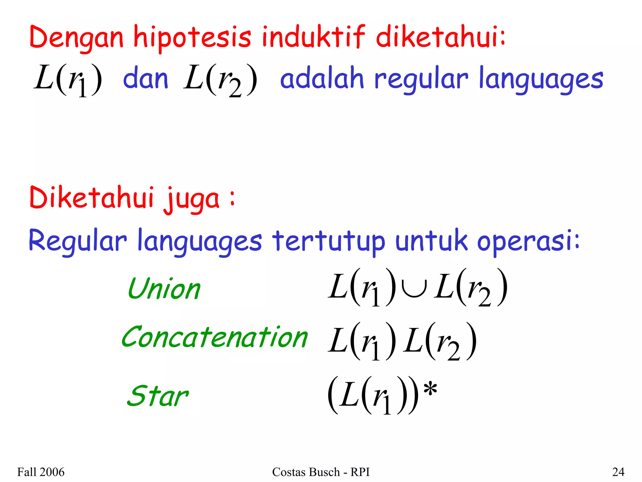 Fall 2006 Costas Busch - RPI 24 
L(r1) L(r2) 
Dengan hipotesis induktif diketahui: 
dan adalah regular languages 
Regular languages tertutup untuk operasi: 
    
    
  1* 
1 2 
1 2 
L r 
L r L r 
Union L r  L r 
Concatenation 
Star 
Diketahui juga : 
 