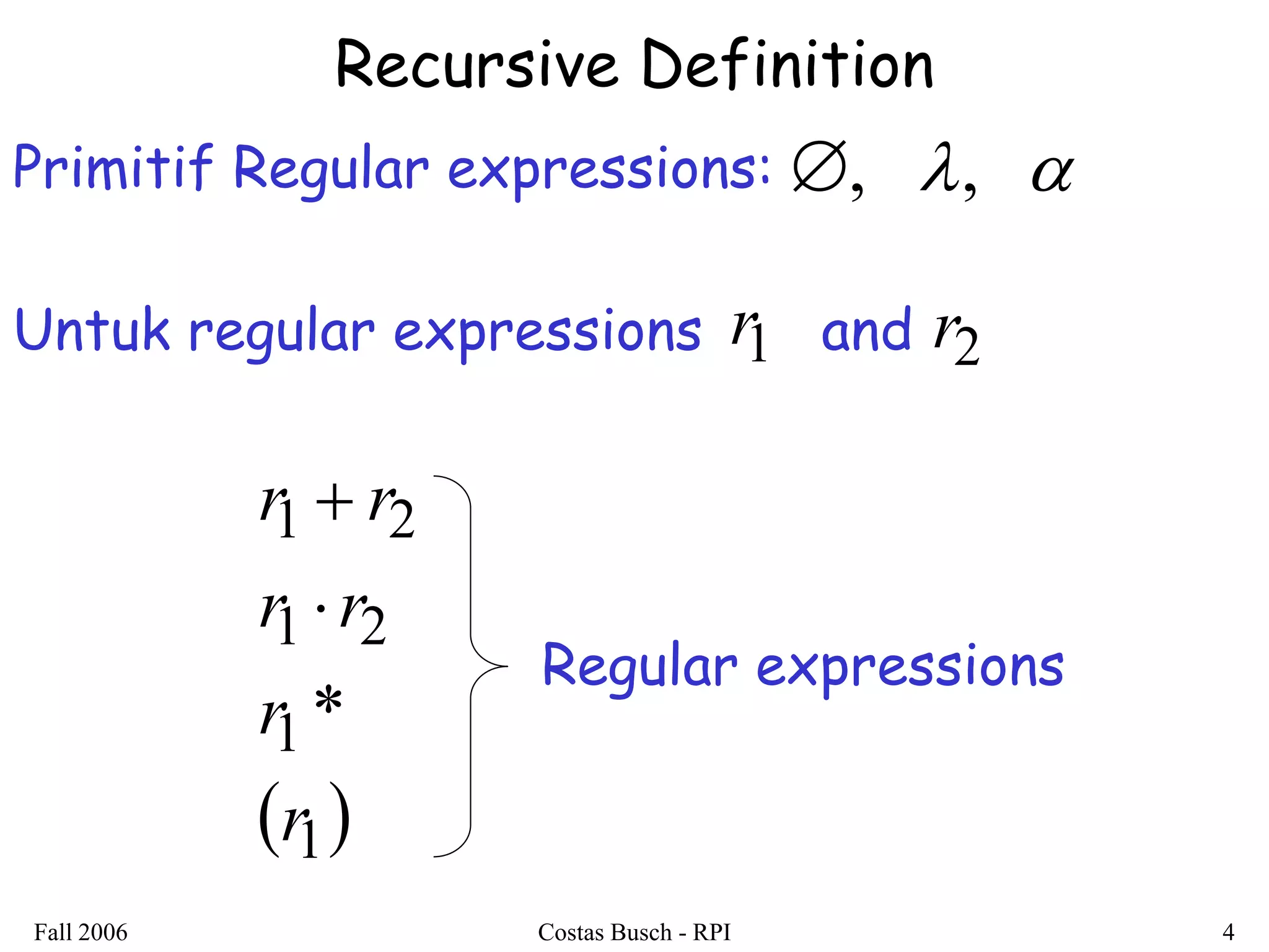 Fall 2006 Costas Busch - RPI 4 
Recursive Definition 
, ,  
 1 
1 
1 2 
1 2 
* 
r 
r 
r r 
r r 
 
 
Regular expressions 
Primitif Regular expressions: 
Untuk regular expressions r 1 and r2 
 