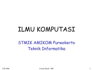 ILMU KOMPUTASI 
STMIK AMIKOM Purwokerto 
Teknik Informatika 
Fall 2006 
Costas Busch - RPI 
1  