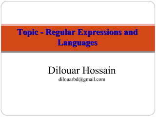 Topic - Regular Expressions andTopic - Regular Expressions and
LanguagesLanguages
Dilouar Hossain
dilouarbd@gmail.com
 