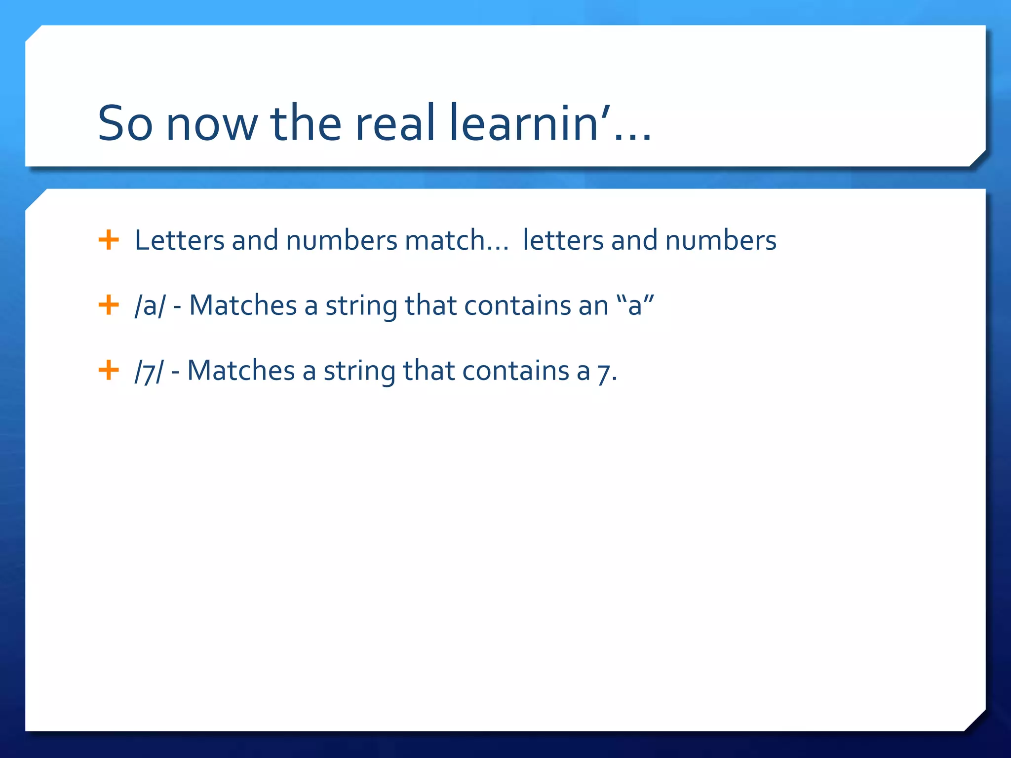 So now the real learnin’…Letters and numbers match…  letters and numbers/a/ - Matches a string that contains an “a”/7/ - Matches a string that contains a 7.