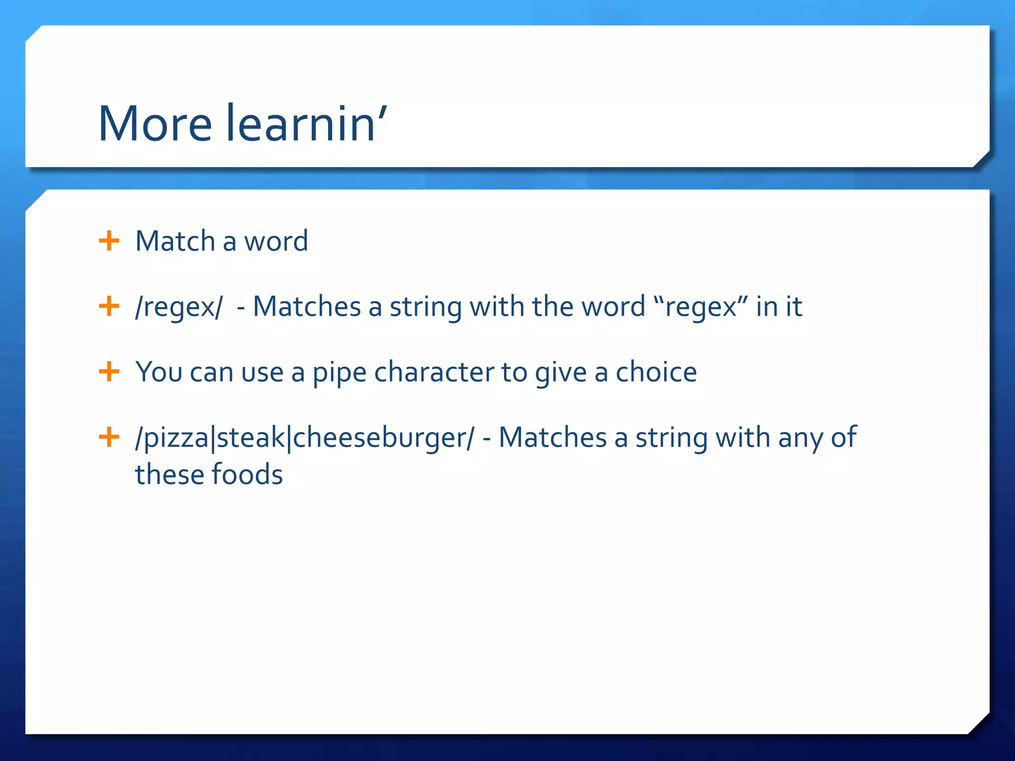 More learnin’Match a word/regex/  - Matches a string with the word “regex” in itYou can use a pipe character to give a choice/pizza|steak|cheeseburger/ - Matches a string with any of these foods