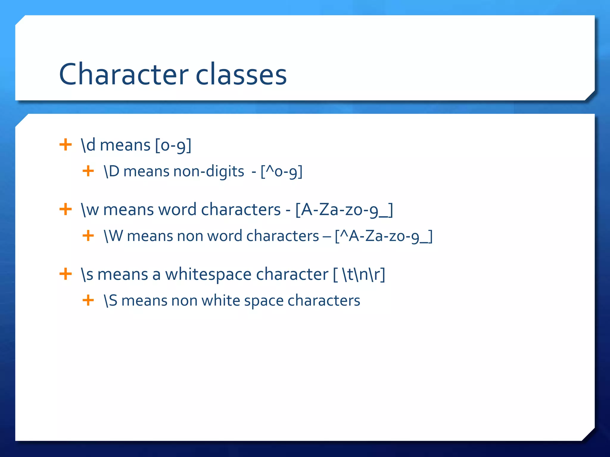 Character classes\d means [0-9]\D means non-digits  - [^0-9]\w means word characters - [A-Za-z0-9_]\W means non word characters – [^A-Za-z0-9_]\s means a whitespace character [ \t\n\r]\S means non white space characters
