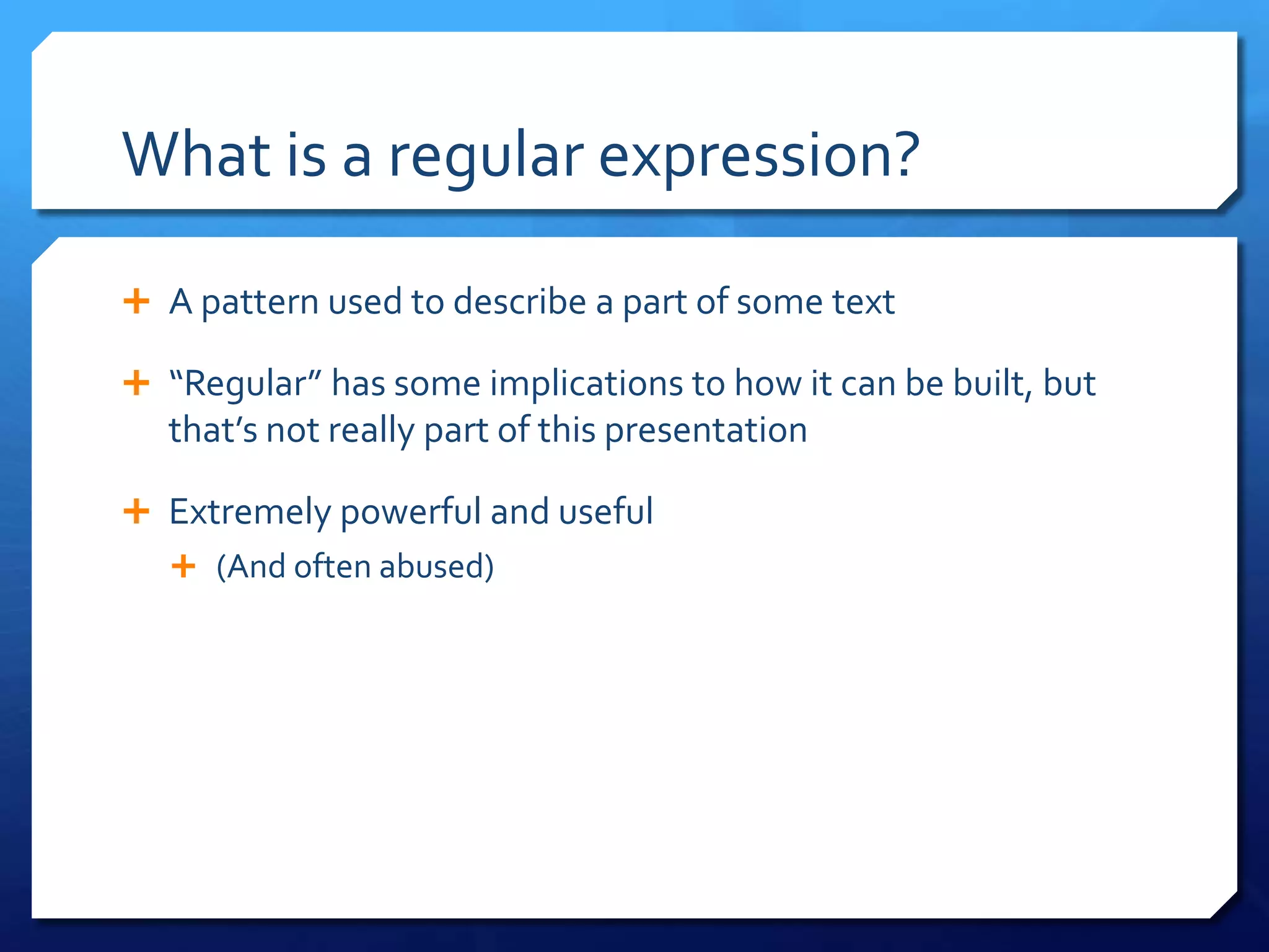 What is a regular expression?A pattern used to describe a part of some text“Regular” has some implications to how it can be built, but that’s not really part of this presentationExtremely powerful and useful(And often abused)