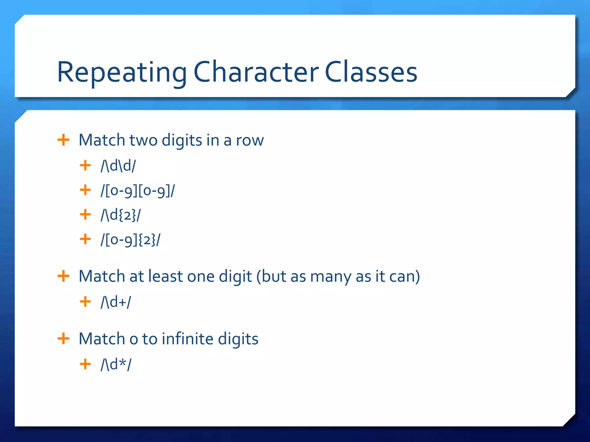 Repeating Character ClassesMatch two digits in a row/\d\d//[0-9][0-9]//\d{2}//[0-9]{2}/Match at least one digit (but as many as it can)/\d+/Match 0 to infinite digits/\d*/