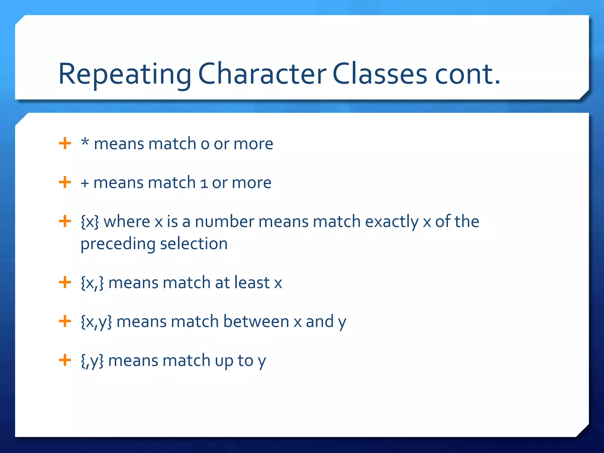 Repeating Character Classes cont.* means match 0 or more+ means match 1 or more{x} where x is a number means match exactly x of the preceding selection{x,} means match at least x{x,y} means match between x and y{,y} means match up to y