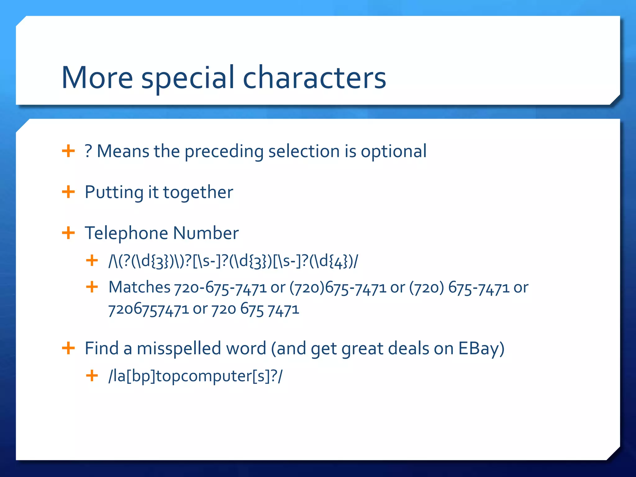 More special characters? Means the preceding selection is optionalPutting it togetherTelephone Number/\(?(\d{3})\)?[\s-]?(\d{3})[\s-]?(\d{4})/Matches 720-675-7471 or (720)675-7471 or (720) 675-7471 or 7206757471 or 720 675 7471Find a misspelled word (and get great deals on EBay)/la[bp]topcomputer[s]?/
