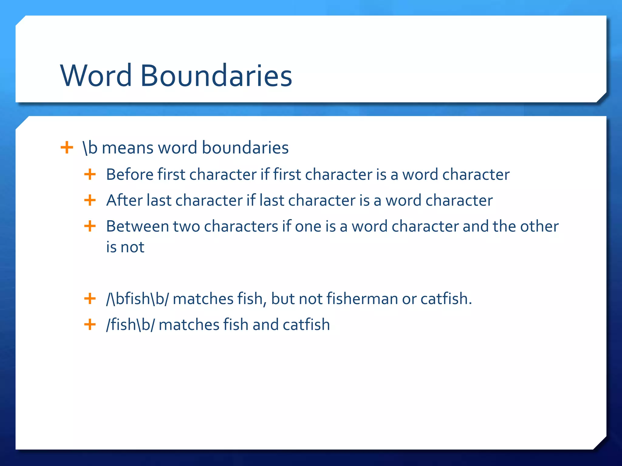 Word Boundaries\b means word boundariesBefore first character if first character is a word characterAfter last character if last character is a word characterBetween two characters if one is a word character and the other is not/\bfish\b/ matches fish, but not fisherman or catfish./fish\b/ matches fish and catfish