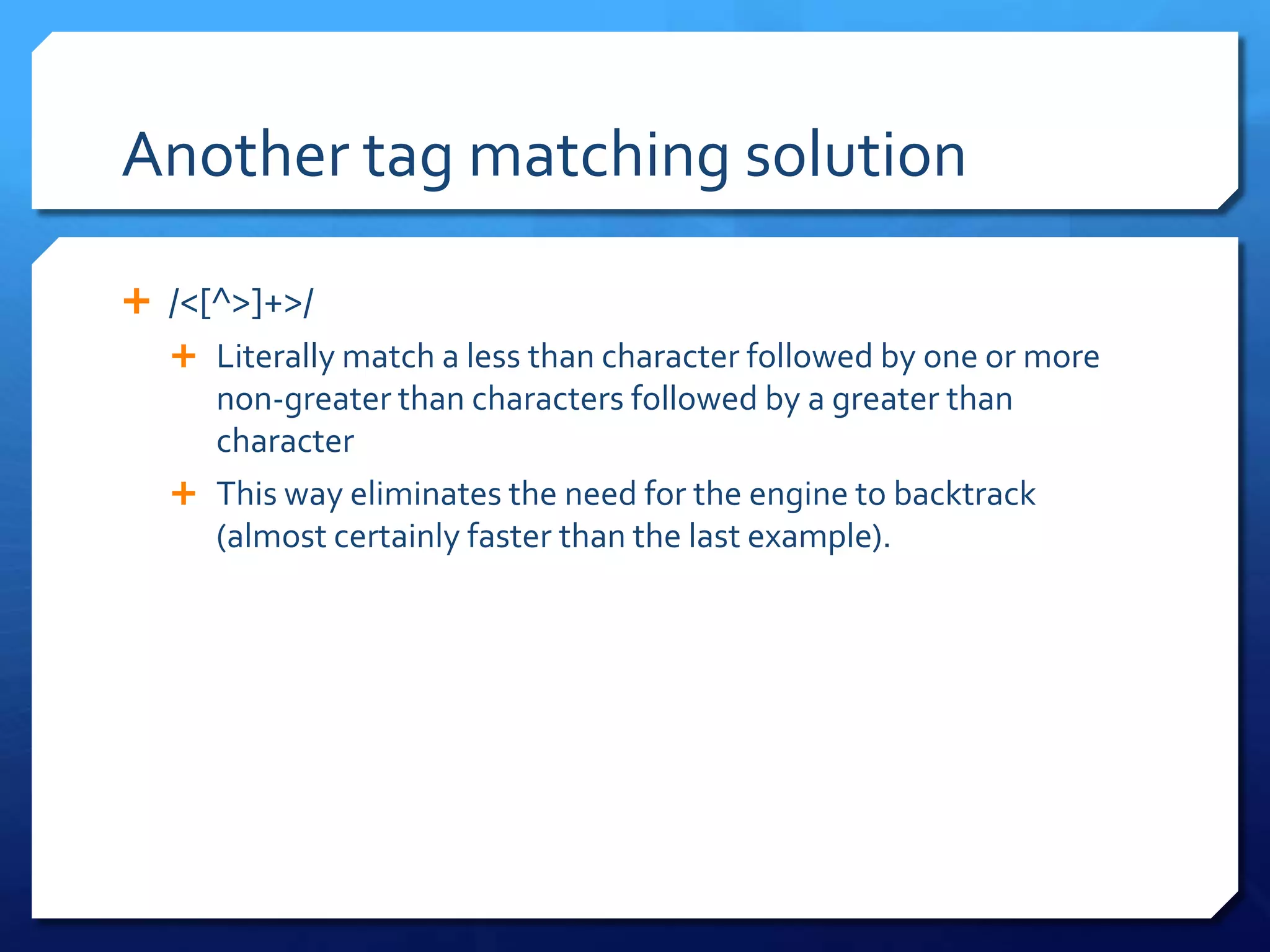 Another tag matching solution/<[^>]+>/Literally match a less than character followed by one or more non-greater than characters followed by a greater than characterThis way eliminates the need for the engine to backtrack (almost certainly faster than the last example).	
