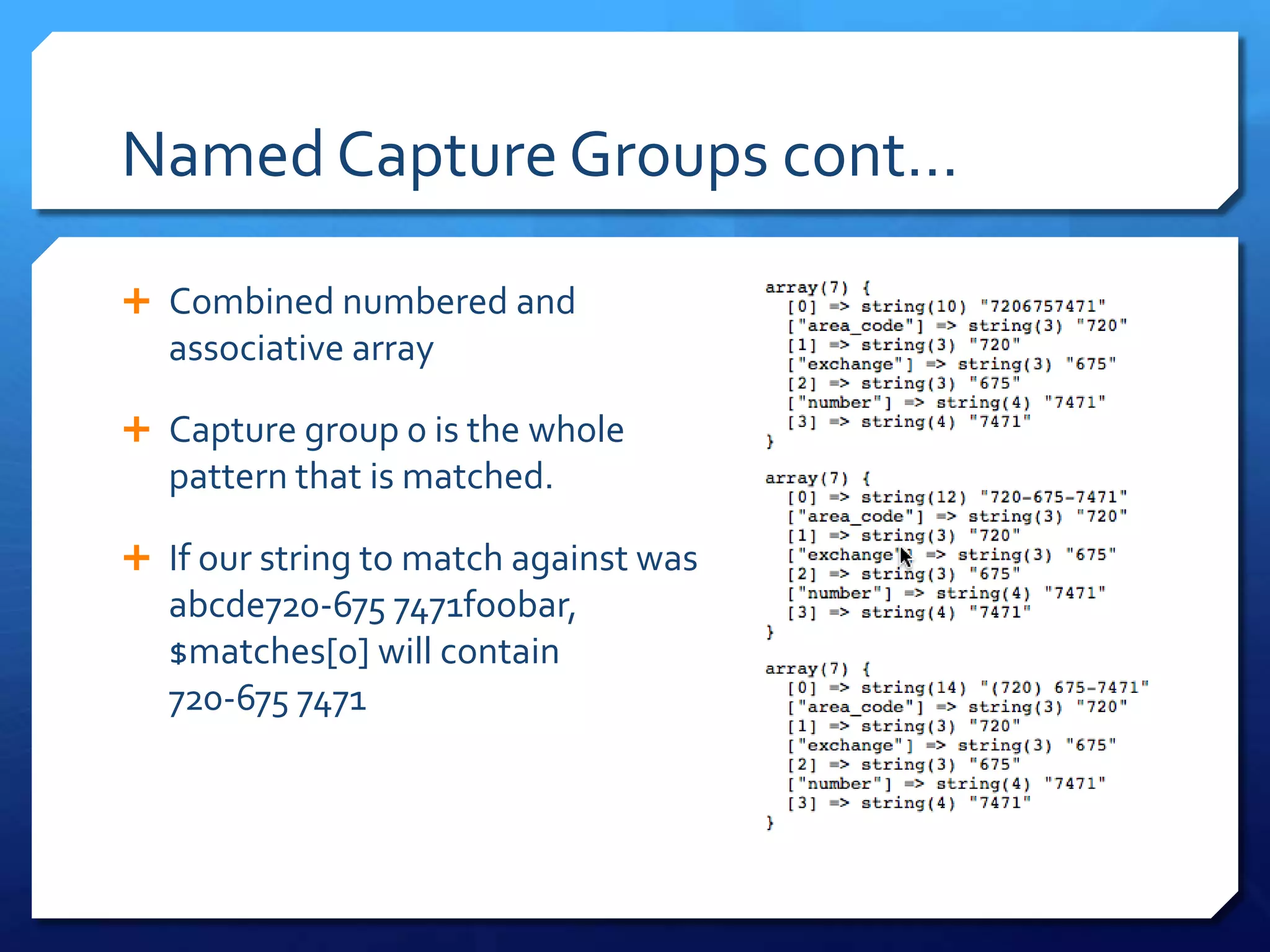 Named Capture Groups cont…Combined numbered and associative arrayCapture group 0 is the wholepattern that is matched.If our string to match against was abcde720-675 7471foobar, $matches[0] will contain720-675 7471