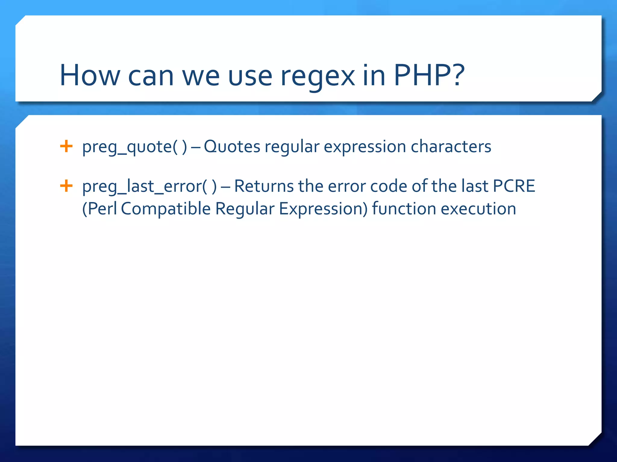 How can we use regex in PHP?preg_quote( ) – Quotes regular expression characterspreg_last_error( ) – Returns the error code of the last PCRE (Perl Compatible Regular Expression) function execution