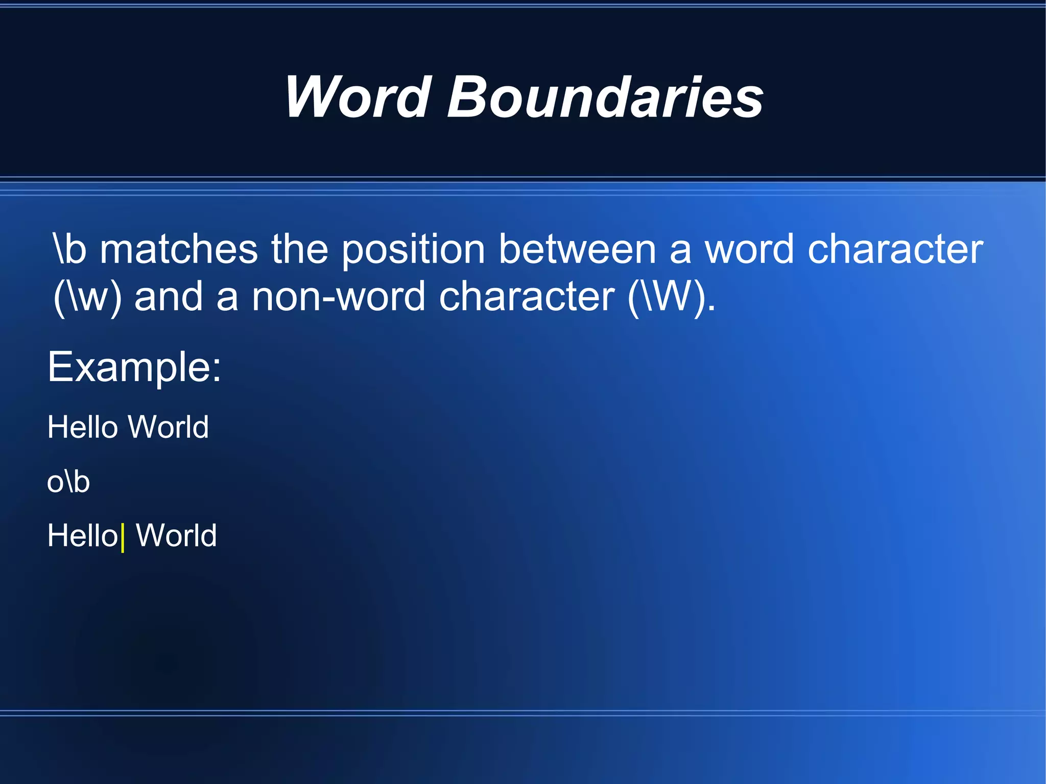 Word Boundaries

b matches the position between a word character
(w) and a non-word character (W).
Example:
Hello World
ob
Hello| World
 