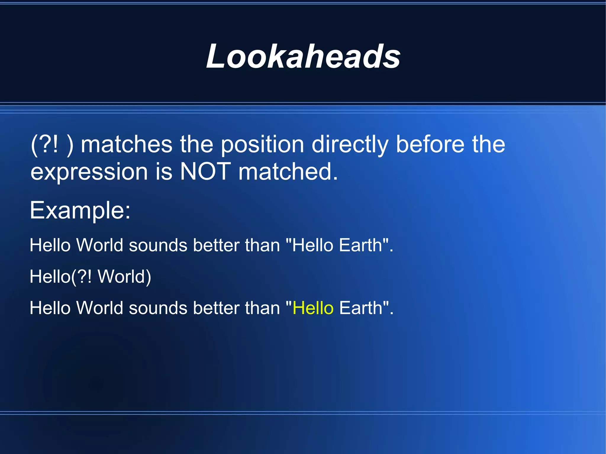 Lookaheads

(?! ) matches the position directly before the
expression is NOT matched.
Example:
Hello World sounds better than "Hello Earth".
Hello(?! World)
Hello World sounds better than "Hello Earth".
 