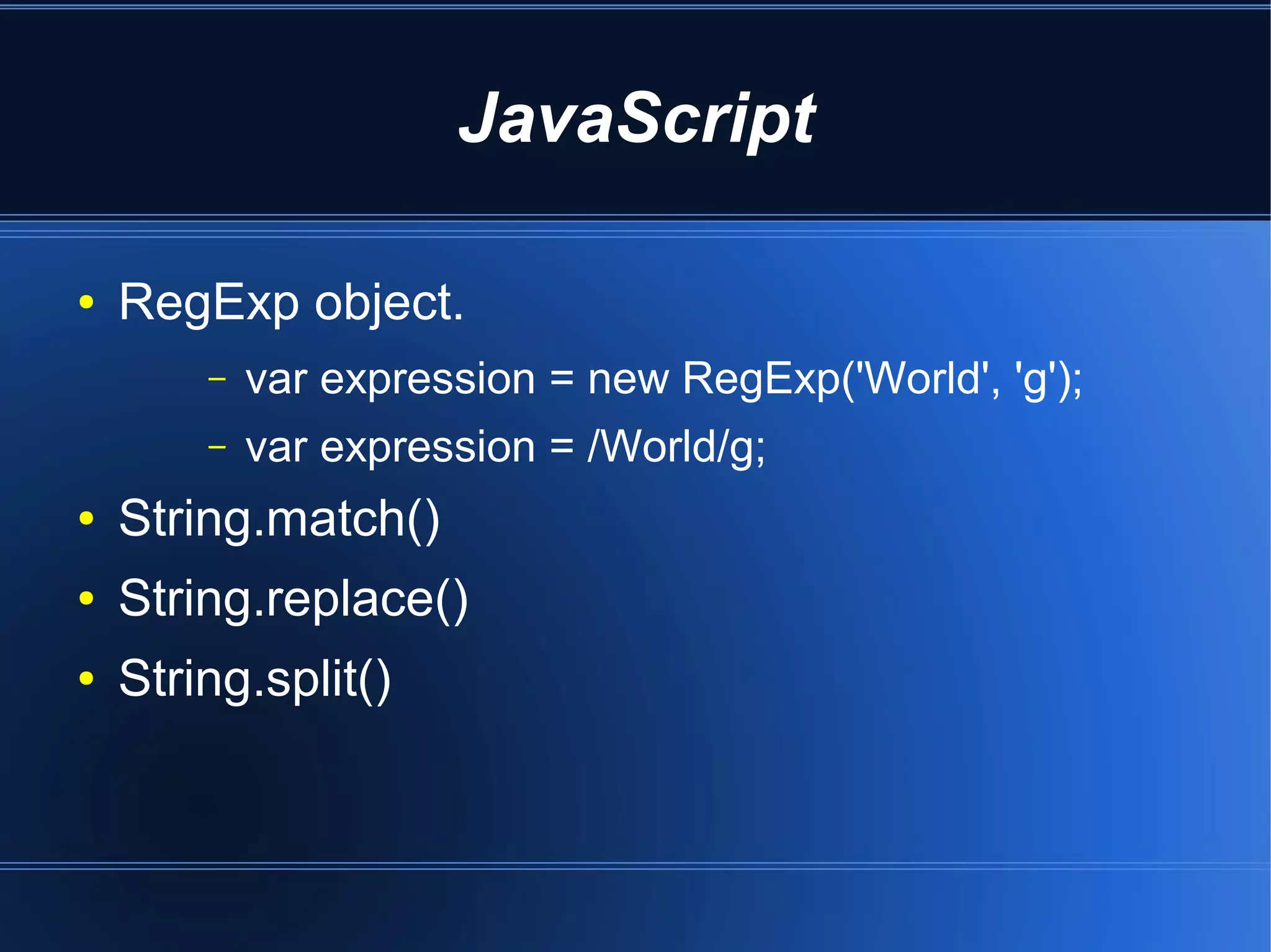 JavaScript

●   RegExp object.
        –   var expression = new RegExp('World', 'g');
        –   var expression = /World/g;
●   String.match()
●   String.replace()
●   String.split()
 