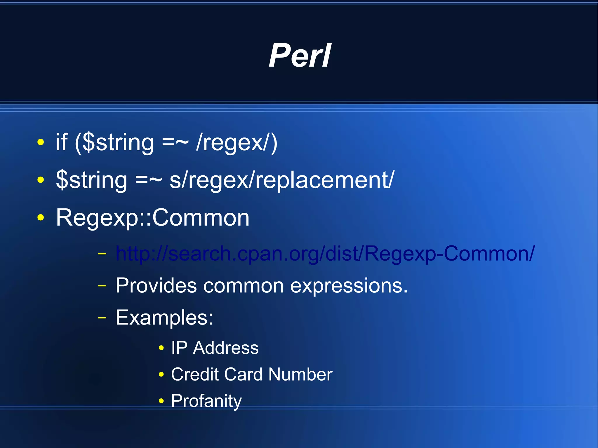 Perl

●   if ($string =~ /regex/)
●   $string =~ s/regex/replacement/
●   Regexp::Common
        –   http://search.cpan.org/dist/Regexp-Common/
        –   Provides common expressions.
        –   Examples:
                ●   IP Address
                ●   Credit Card Number
                ●   Profanity
 