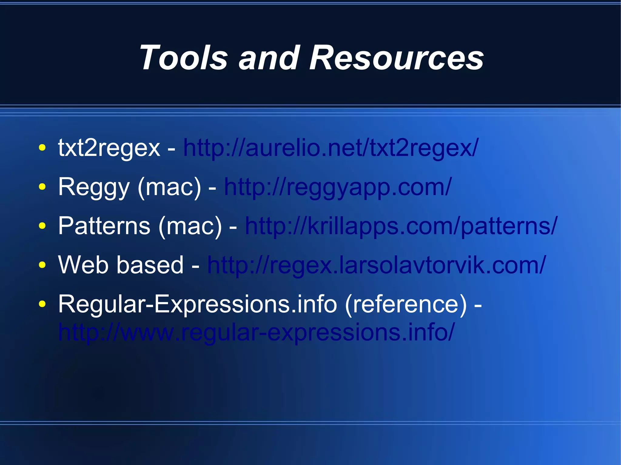 Tools and Resources

●   txt2regex - http://aurelio.net/txt2regex/
●   Reggy (mac) - http://reggyapp.com/
●   Patterns (mac) - http://krillapps.com/patterns/
●   Web based - http://regex.larsolavtorvik.com/
●   Regular-Expressions.info (reference) -
    http://www.regular-expressions.info/
 