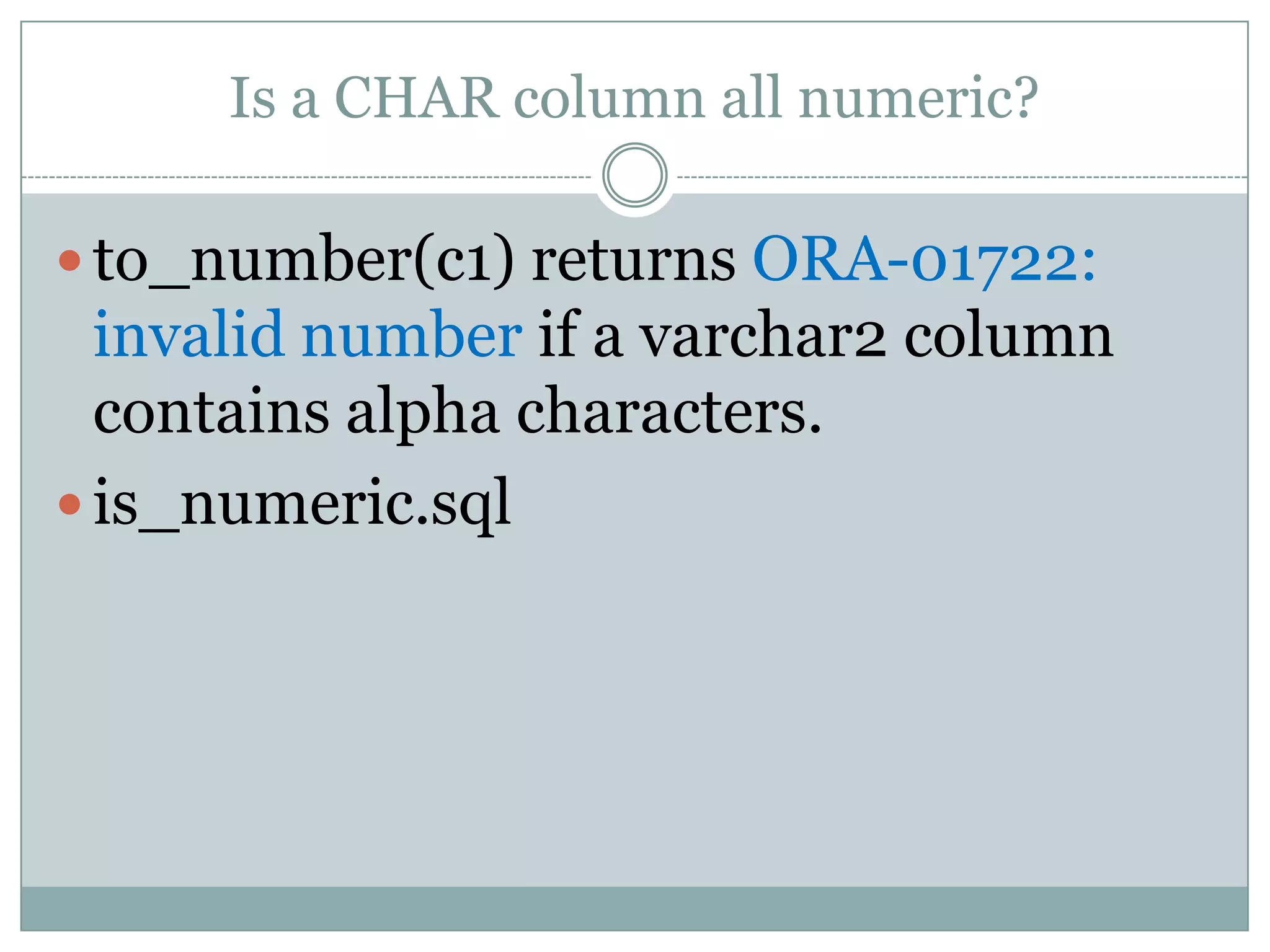 Is a CHAR column all numeric?  to_number(c1) returns ORA-01722: invalid number if a varchar2 column contains alpha characters.  is_numeric.sql 