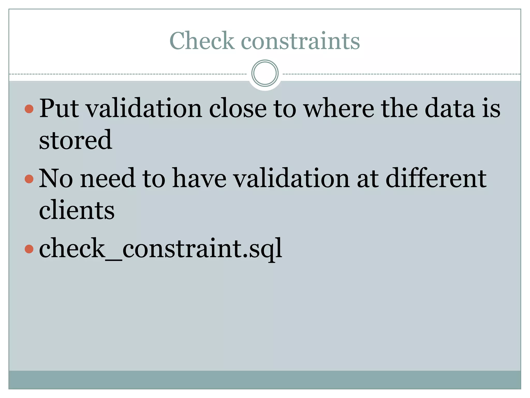 Check constraints  Put validation close to where the data is stored  No need to have validation at different clients  check_constraint.sql 