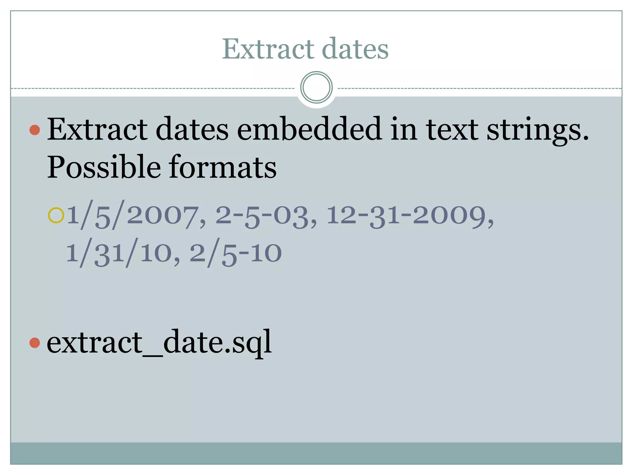Extract dates  Extract dates embedded in text strings. Possible formats 1/5/2007, 2-5-03, 12-31-2009, 1/31/10, 2/5-10  extract_date.sql 