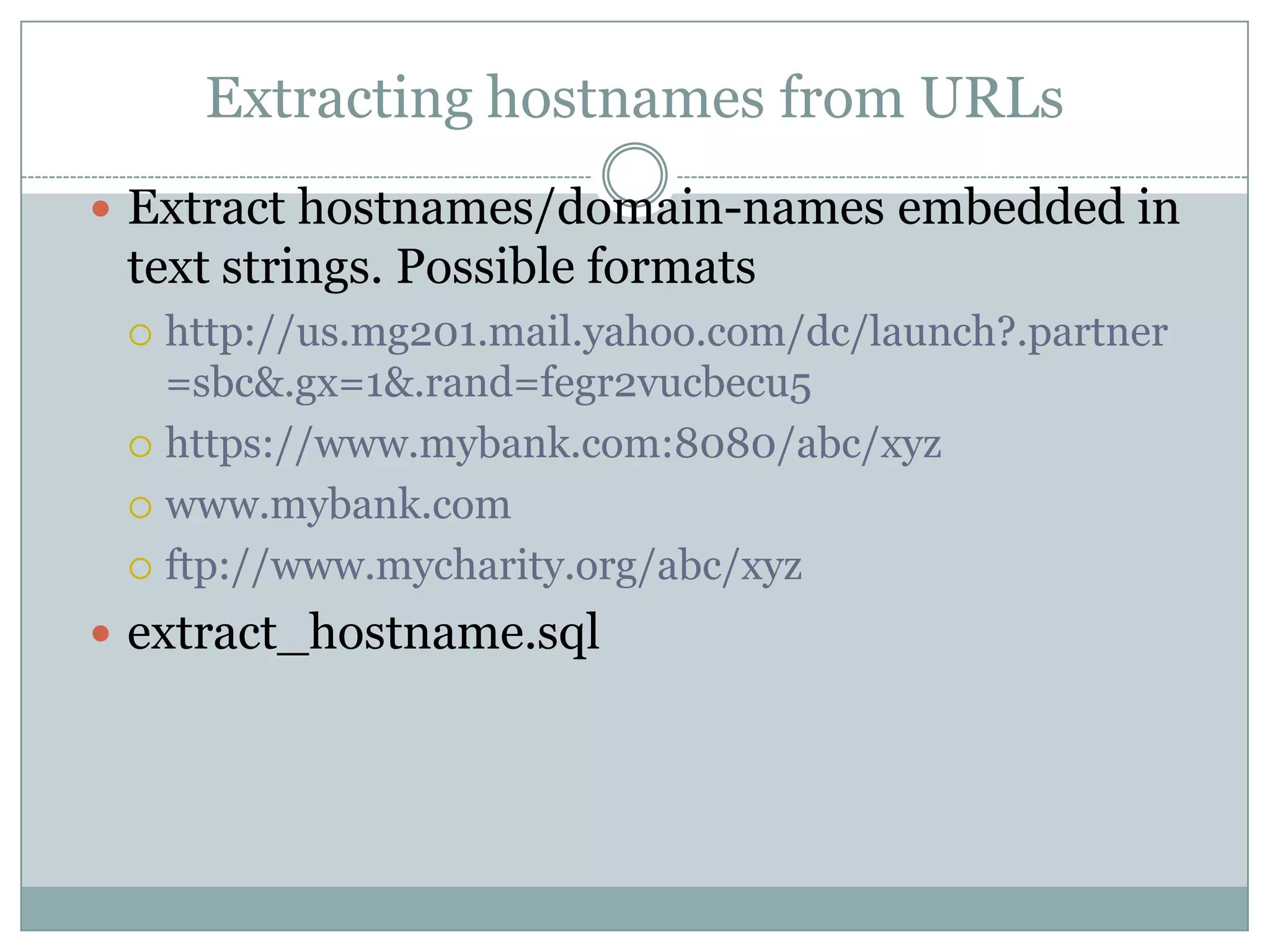 Extracting hostnames from URLs  Extract hostnames/domain-names embedded in text strings. Possible formats  http://us.mg201.mail.yahoo.com/dc/launch?.partner =sbc&.gx=1&.rand=fegr2vucbecu5  https://www.mybank.com:8080/abc/xyz  www.mybank.com  ftp://www.mycharity.org/abc/xyz  extract_hostname.sql 