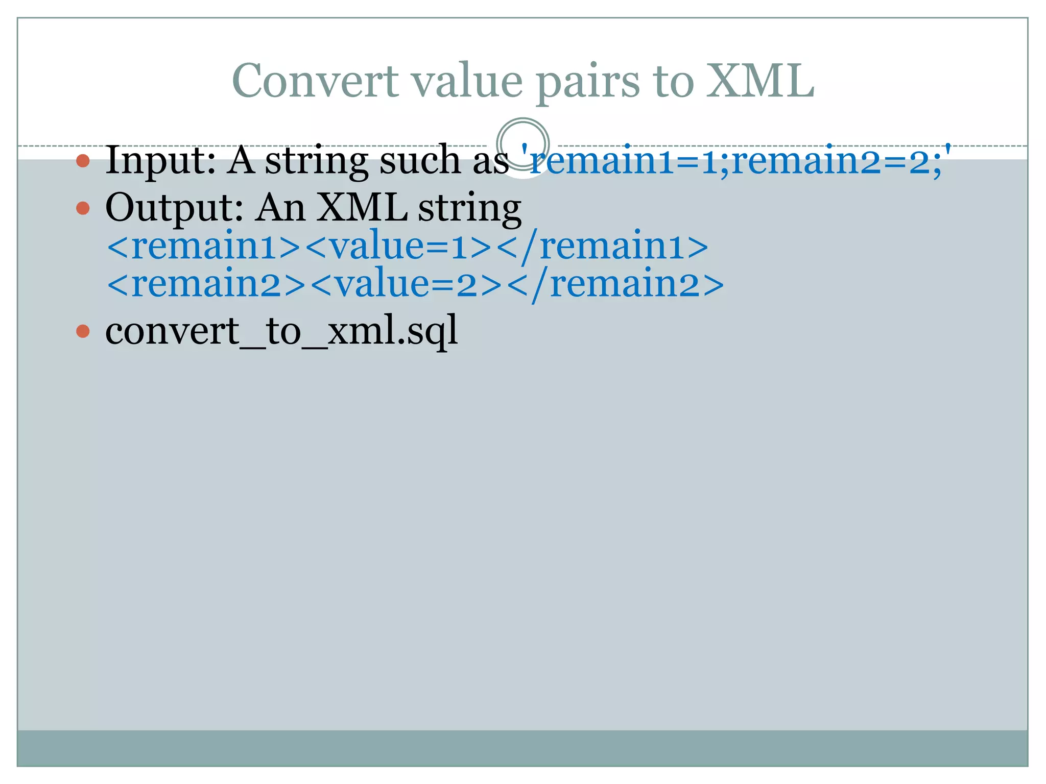 Convert value pairs to XML  Input: A string such as 'remain1=1;remain2=2;'  Output: An XML string <remain1><value=1></remain1> <remain2><value=2></remain2>  convert_to_xml.sql 