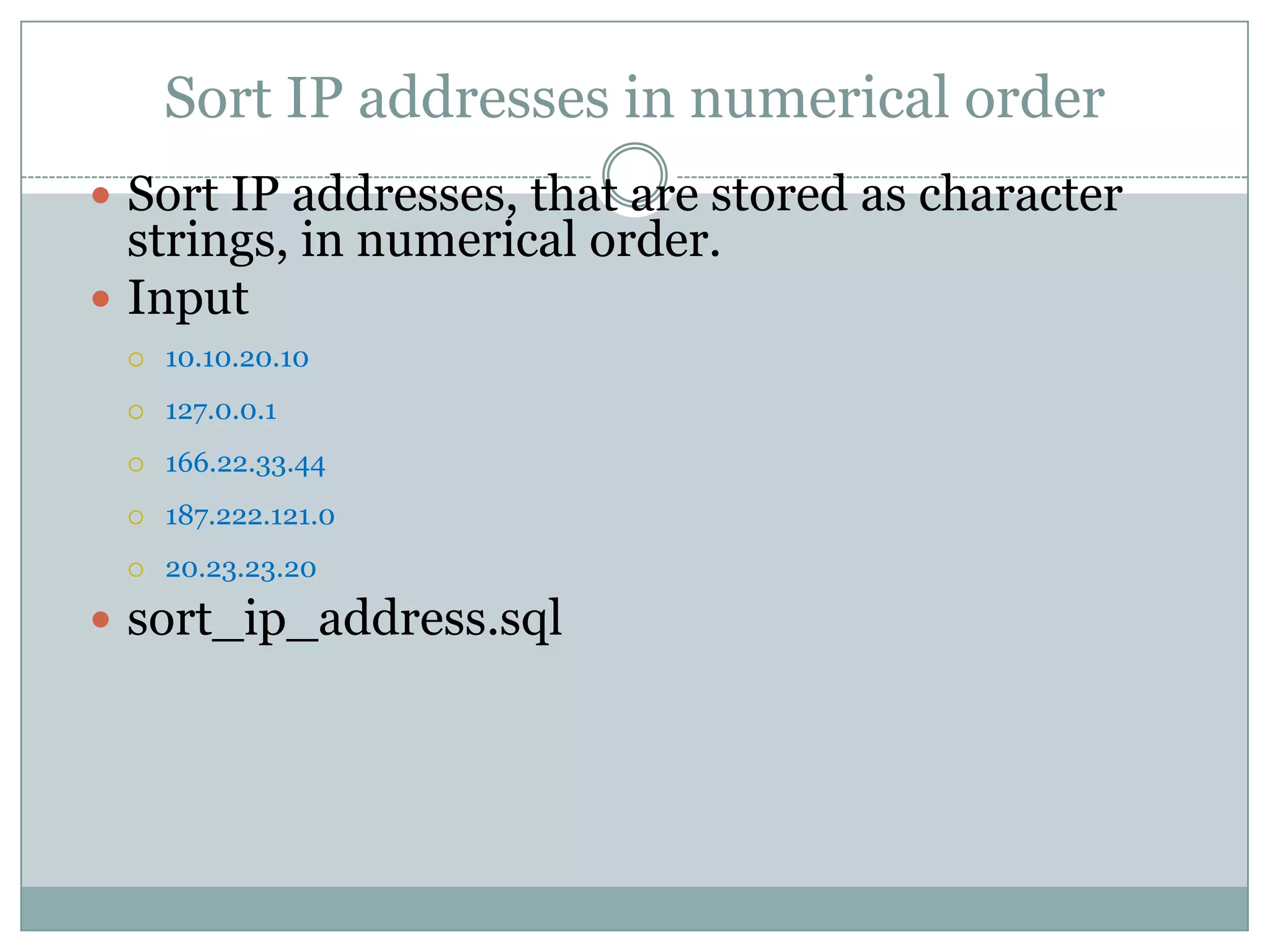 Sort IP addresses in numerical order  Sort IP addresses, that are stored as character strings, in numerical order.  Input  10.10.20.10  127.0.0.1  166.22.33.44  187.222.121.0  20.23.23.20  sort_ip_address.sql 