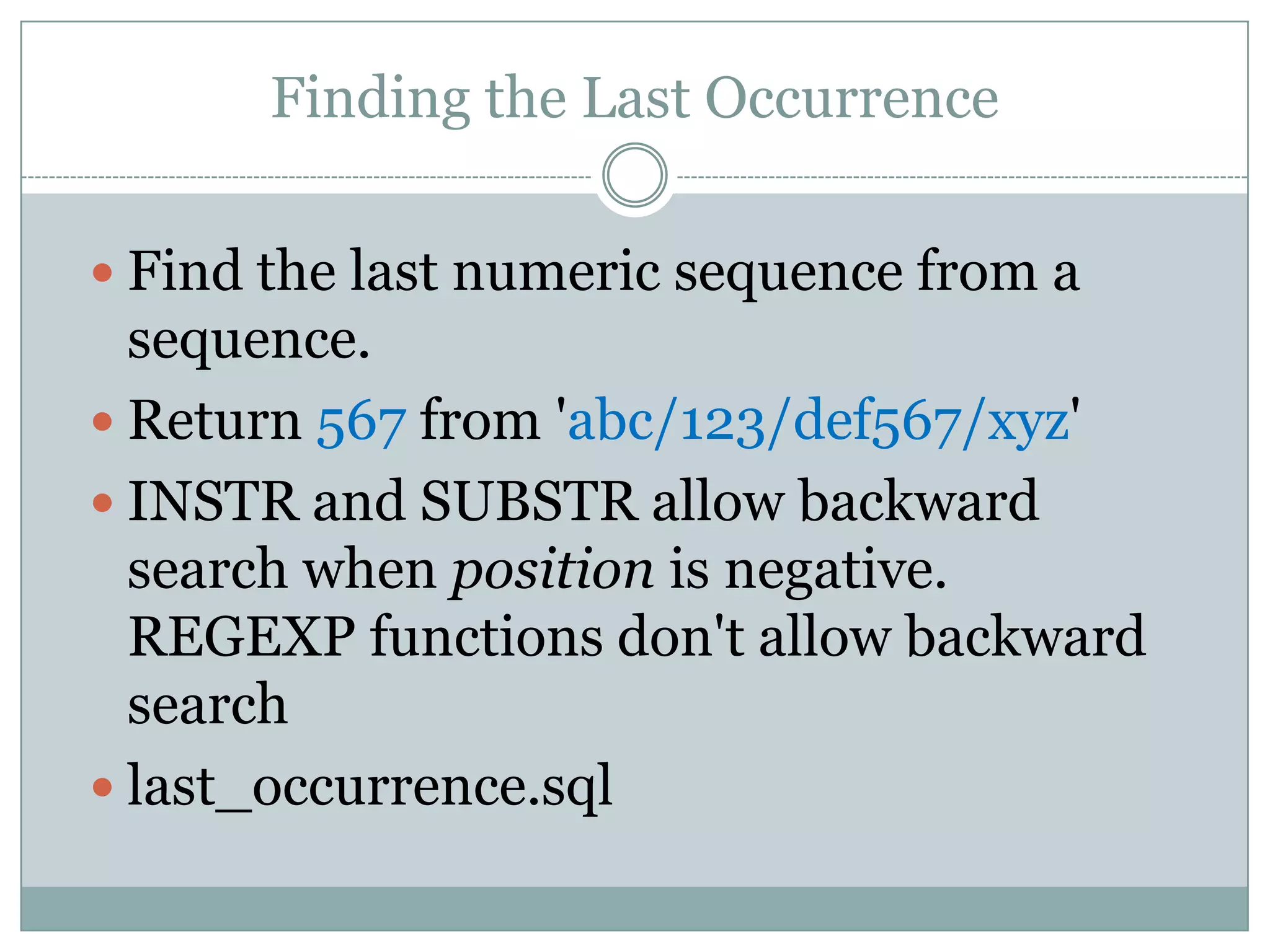 Finding the Last Occurrence  Find the last numeric sequence from a sequence.  Return 567 from 'abc/123/def567/xyz'  INSTR and SUBSTR allow backward search when position is negative. REGEXP functions don't allow backward search  last_occurrence.sql 