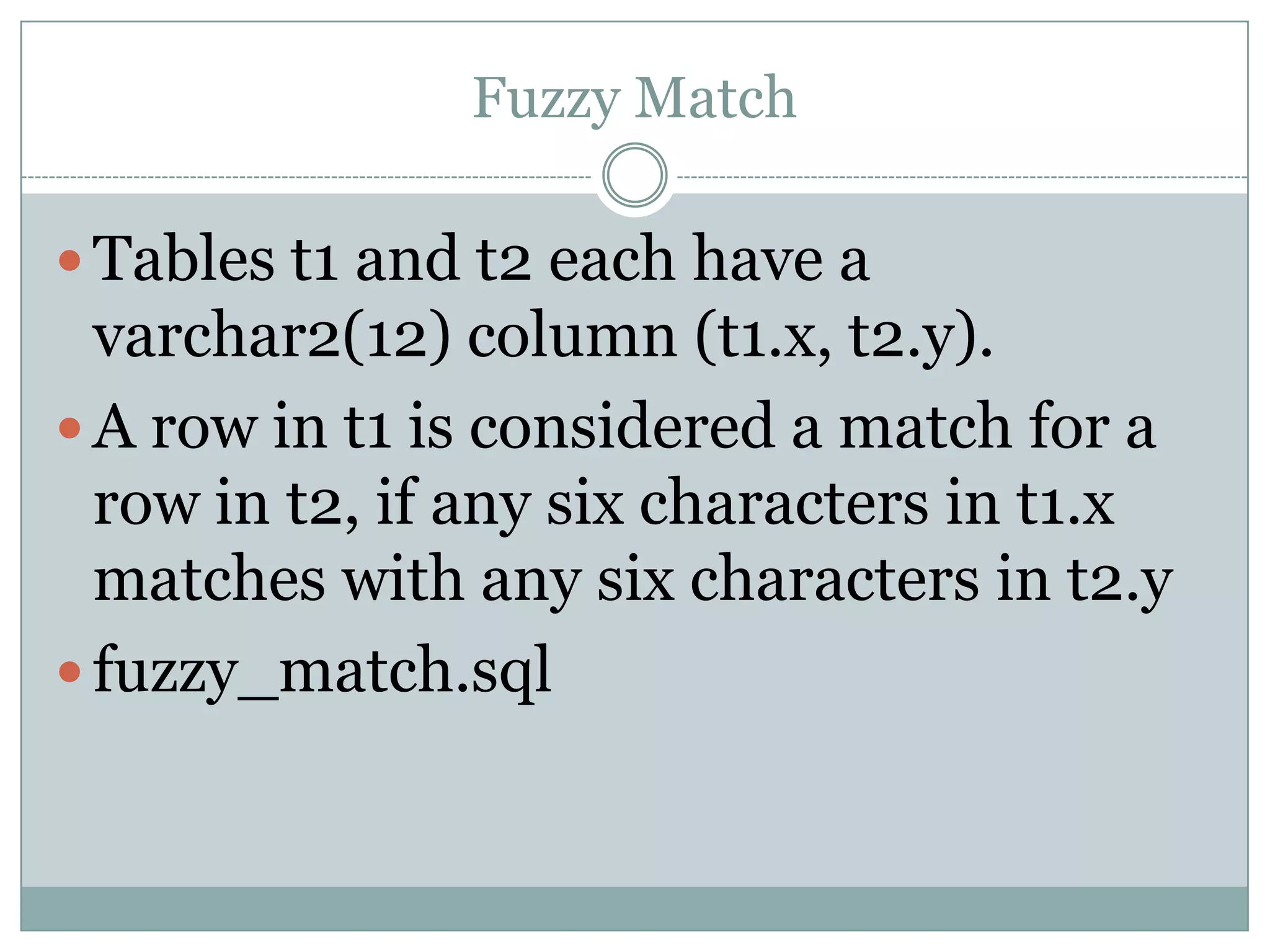 Fuzzy Match  Tables t1 and t2 each have a varchar2(12) column (t1.x, t2.y).  A row in t1 is considered a match for a row in t2, if any six characters in t1.x matches with any six characters in t2.y  fuzzy_match.sql 