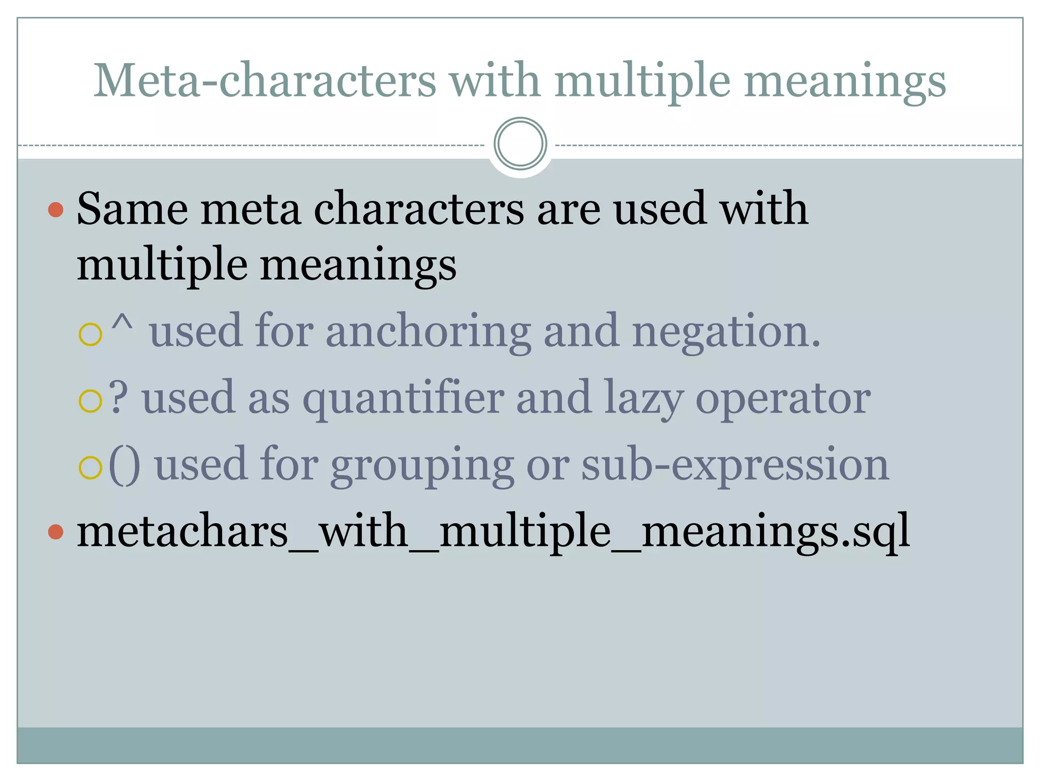 Meta-characters with multiple meanings  Same meta characters are used with multiple meanings  ^ used for anchoring and negation.  ? used as quantifier and lazy operator  () used for grouping or sub-expression  metachars_with_multiple_meanings.sql 