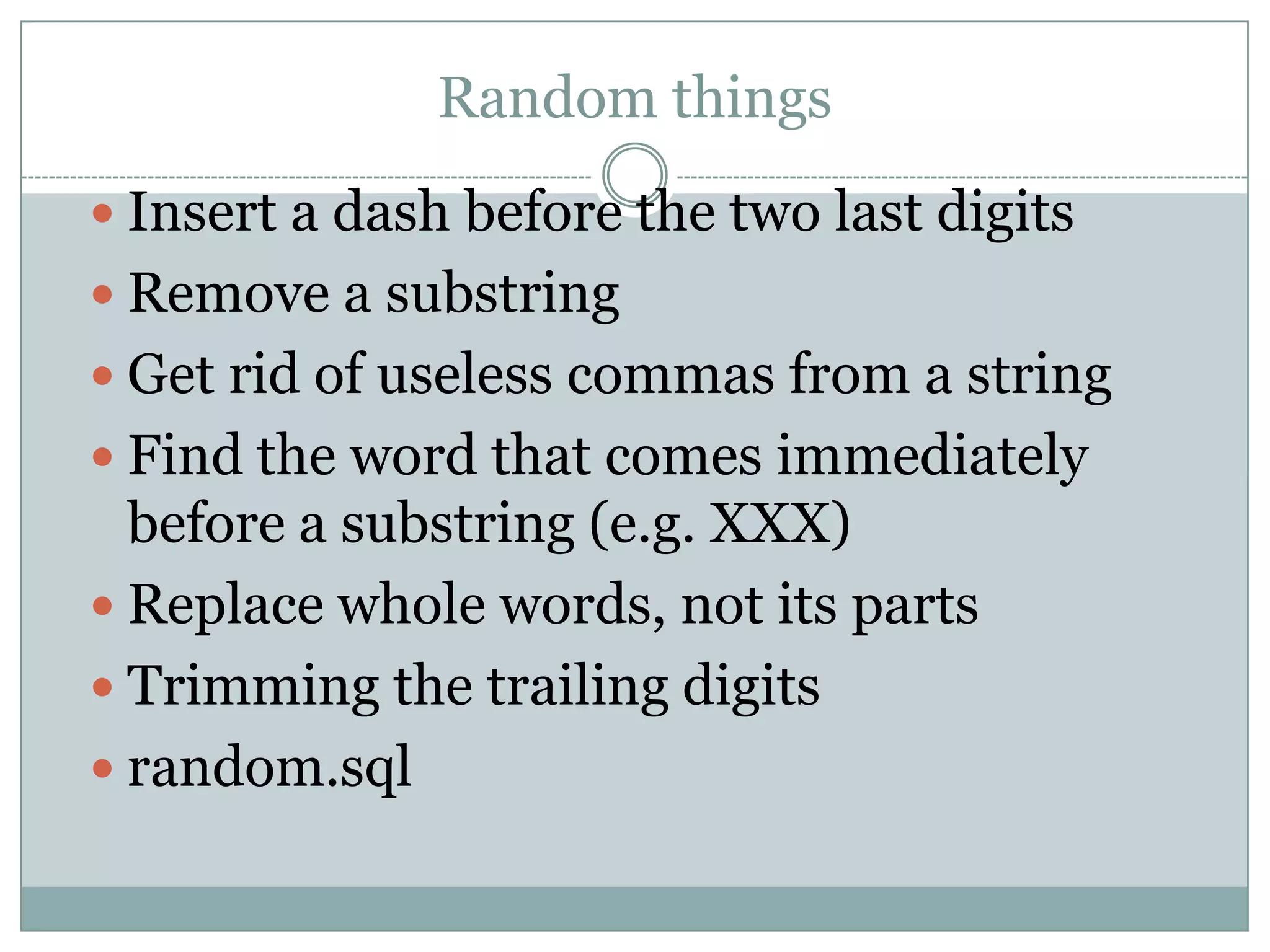 Random things  Insert a dash before the two last digits  Remove a substring  Get rid of useless commas from a string  Find the word that comes immediately before a substring (e.g. XXX)  Replace whole words, not its parts  Trimming the trailing digits  random.sql 