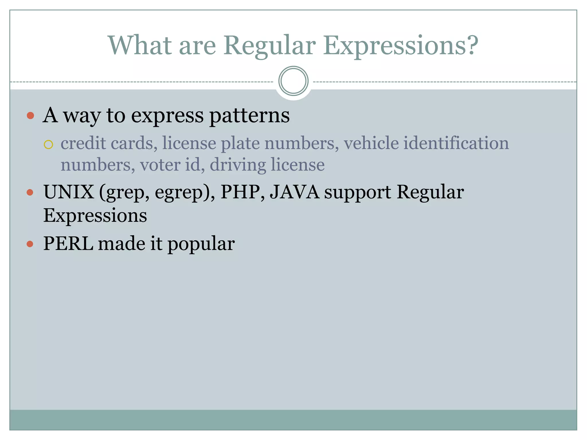 What are Regular Expressions?  A way to express patterns  credit cards, license plate numbers, vehicle identification numbers, voter id, driving license  UNIX (grep, egrep), PHP, JAVA support Regular Expressions  PERL made it popular 