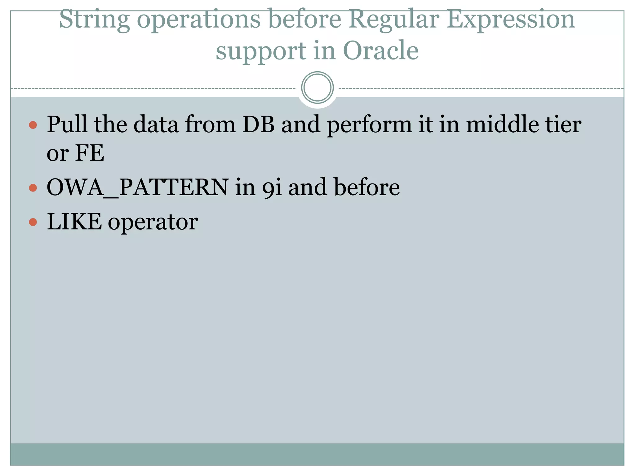 String operations before Regular Expression support in Oracle  Pull the data from DB and perform it in middle tier or FE  OWA_PATTERN in 9i and before  LIKE operator 