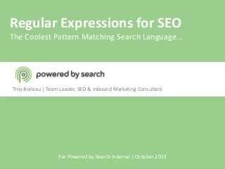 Regular Expressions for SEO

The Coolest Pattern Matching Search Language...

Troy Boileau | Team Leader, SEO & Inbound Marketing Consultant

For Powered by Search Internal | October 2013

 