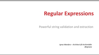 Regular Expressions
Powerful string validation and extraction
Ignaz Wanders – Architect @ Archimiddle
@ignazw
 