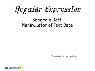 Regular Expression
Become a Deft
Manipulator of Text Data
Presented by Lambert Lum
 