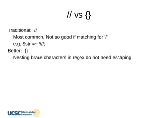// vs {}
Traditional: //
Most common. Not so good if matching for '/'
e.g. $str =~ ///;
Better: {}
Nesting brace characters in regex do not need escaping
 