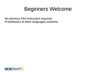 Beginners Welcome
No previous Perl instruction required.
Practitioners of other languages welcome
 