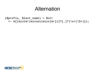 Alternation
($prefix, $last_name) = $str
=~ m{(mister|misses|miss|mr[s]?[.]?)s+(S+)}i;
 